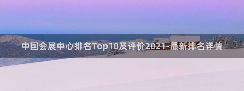 果博注册客服电话号码查询：中国会展中心排名Top10及评价2021-最新排名详情